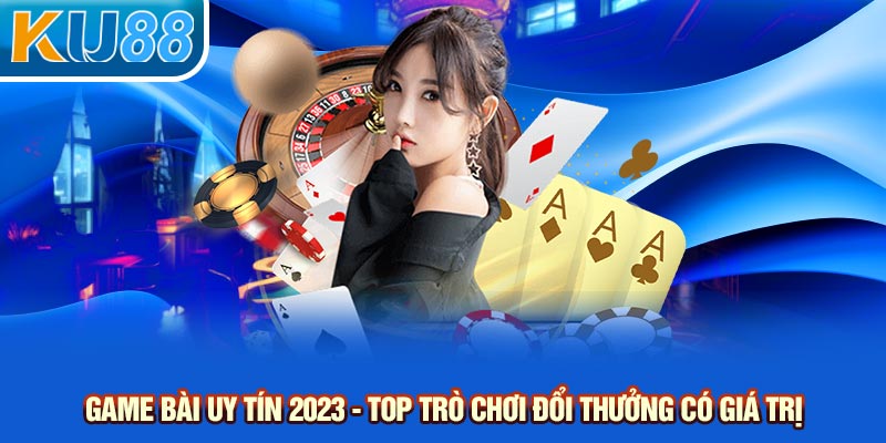 Game Bài Uy Tín 2023 - Top Trò Chơi Đổi Thưởng Có Giá Trị